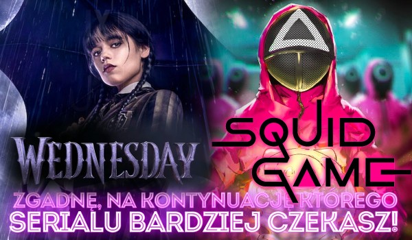 „Wednesday” czy „Squid Game”? – Zgadnę, na kontynuację którego serialu bardziej czekasz!