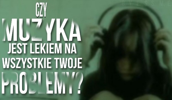 Czy muzyka jest lekiem na wszystkie Twoje problemy?