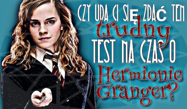 Czy uda Ci się zdać ten trudny test na czas o Hermionie Granger?