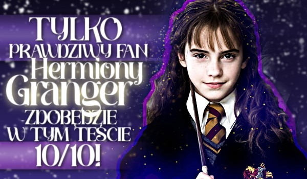 Tylko prawdziwy fan Hermiony Granger zdobędzie w tym teście 10/10!