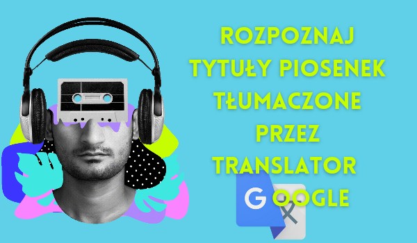 Rozpoznaj tytuły piosenek tłumaczone przez translator Google