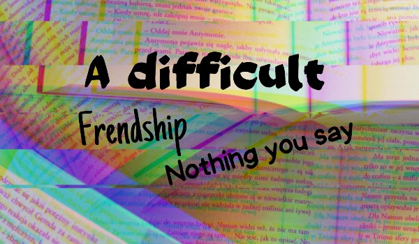 |A difficult frendship| Nothing you say |