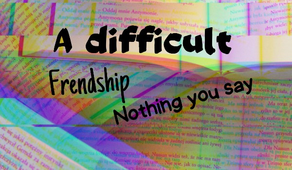 A difficult frendship| Nothing you say
