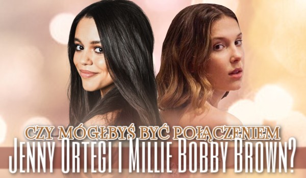 Czy mógłbyś być połączeniem Jenny Ortegi i Millie Bobby Brown?