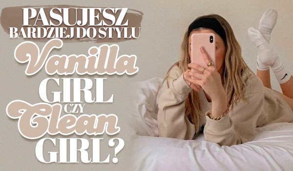 Pasujesz bardziej do stylu Vanilla Girl czy Clean Girl?