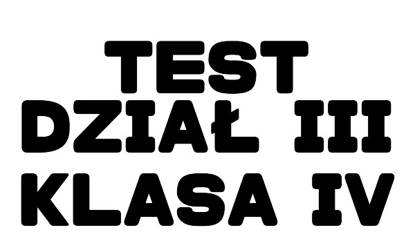 TEST DZIAŁ III – KLASA IV