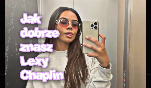 Jak dobrze znasz Lexy Chaplin