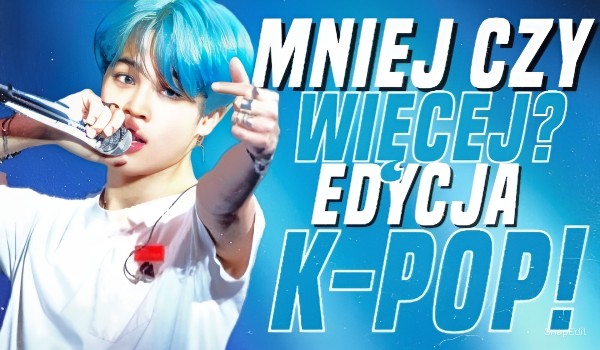 Mniej czy więcej? – Edycja K-pop!