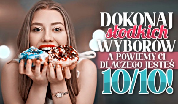 Dokonaj słodkich wyborów, a powiemy Ci dlaczego jesteś 10/10!