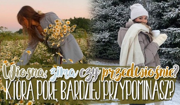 Wiosna, zima czy przedwiośnie? Którą porę bardziej przypominasz?