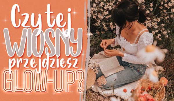 Czy tej wiosny przejdziesz Glow Up?
