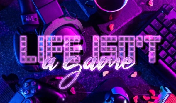 Life isn’t a game • part one