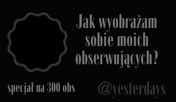 Jak wyobrażam sobie moich obserwujących? | @yesterdays