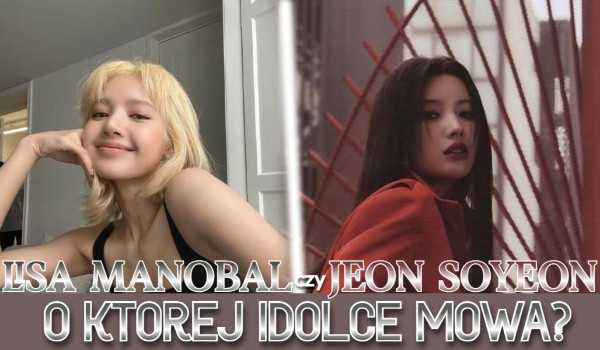 Lisa Manoban czy Jeon Soyeon? O której idolce mowa?