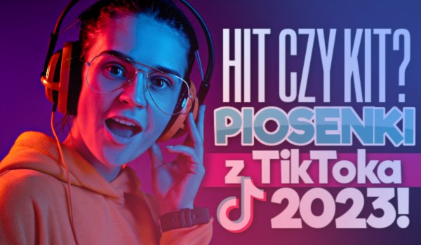 Hit czy Kit? Piosenki z TikToka 2023!