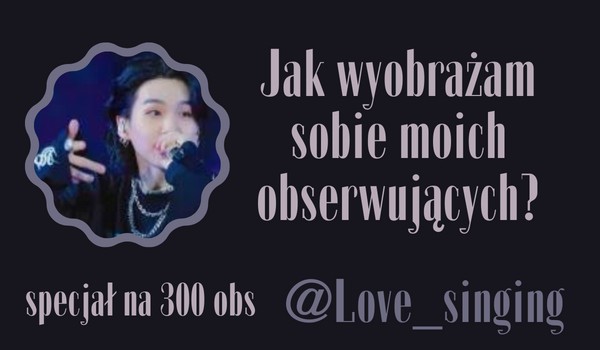 Jak wyobrażam sobie moich obserwujących? | @Love_singing