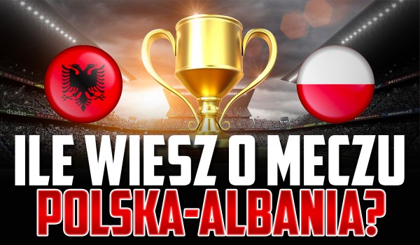 Ile wiesz o meczu Polska – Albania? – Eliminacje do EURO 2024!