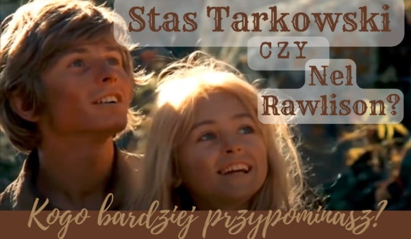 Staś Tarkowski, czy Nel Rawlison? Kogo bardziej przypominasz?