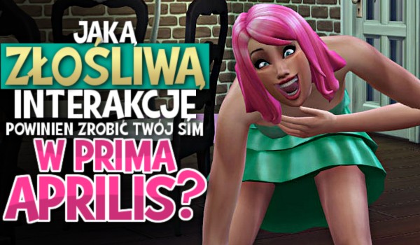Jaką złośliwą interakcję powinien zrobić Twój Sim w Prima Aprilis?
