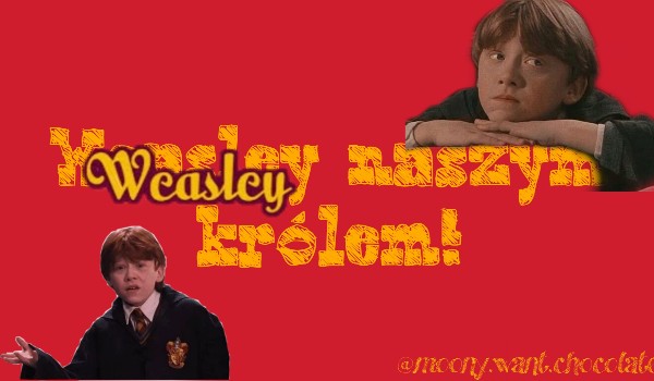 Weasley naszym królem