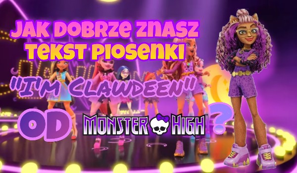 Jak dobrze znasz tekst piosenki "I'm Clawdeen" od Monster High? | sameQuizy