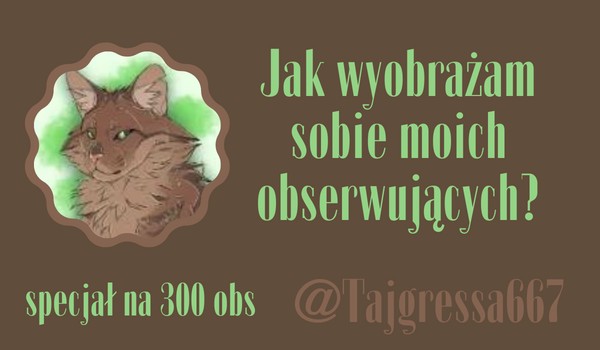 Jak wyobrażam sobie moich obserwujących? | @Tajgressa667
