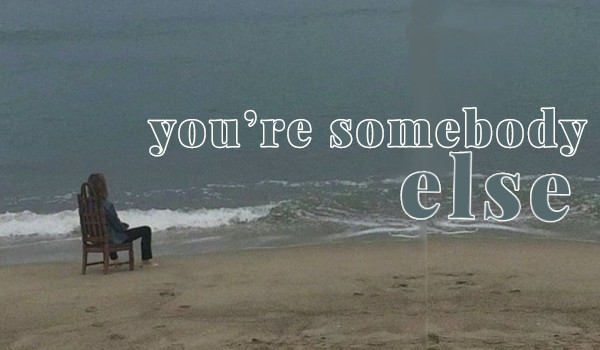 you’re somebody else