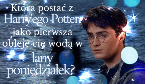 Która postać z Harry’ego Pottera jako pierwsza obleje cię wodą w lany poniedziałek?