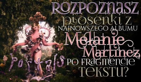 Rozpoznasz utwory z albumu PORTALS Melanie Martinez po fragmencie tekstu?