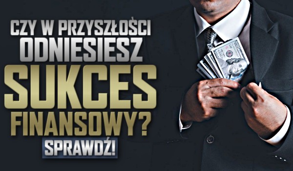 Czy w przyszłości odniesiesz sukces finansowy?