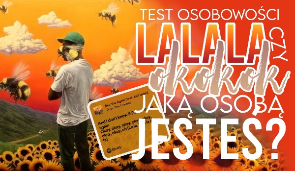 Test osobowości – Jesteś typem osoby „La la la” czy „Ok ok ok”? [„See You Again” – Tyler, The Creator]