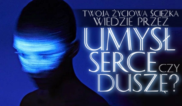 Twoja życiowa ścieżka wiedzie przez Twój umysł, serce, czy duszę?