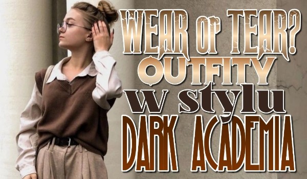 WEAR or TEAR? – Outfity w stylu Dark Academia!