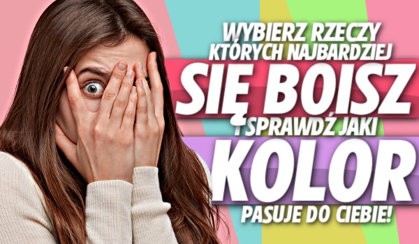 Wybierz rzeczy, których najbardziej się boisz i sprawdź, jaki kolor pasuje do Ciebie!