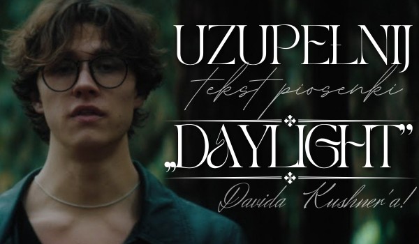 Uzupełnij tekst piosenki  „Daylight” Davida Kushner’a!