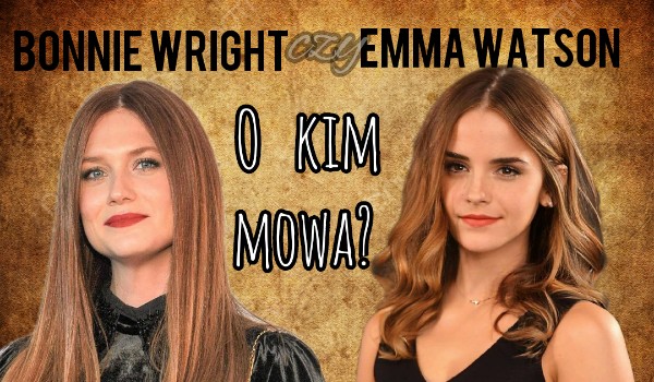 Bonnie Wright, czy Emma Watson?-O której z tych dwóch aktorek mowa?