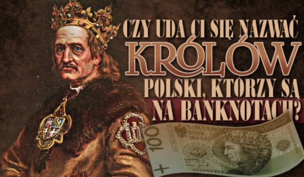 Czy uda Ci się nazwać królów Polski którzy są na banknotach?