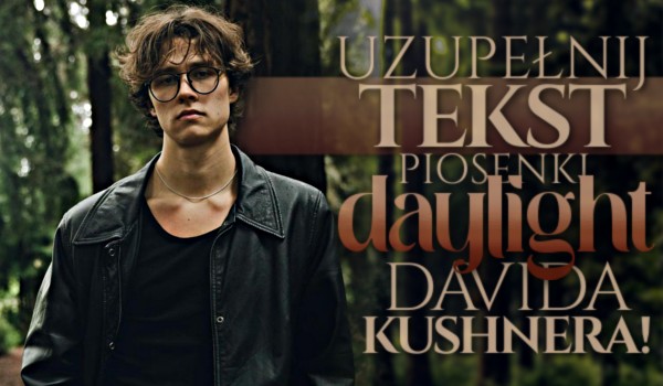 Uzupełnij tekst piosenki „Daylight” Davida Kushnera!