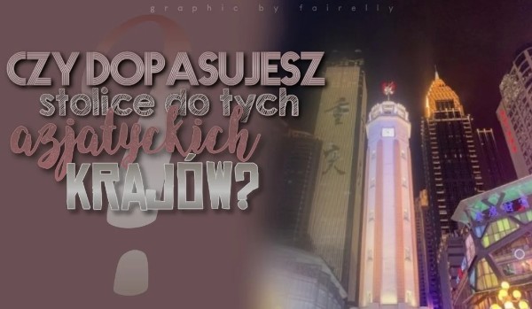 Czy dopasujesz stolice do tych azjatyckich krajów?