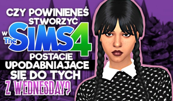 Czy powinieneś stworzyć w The Sims postacie upodabniające się do tych z ,,Wednesday”?