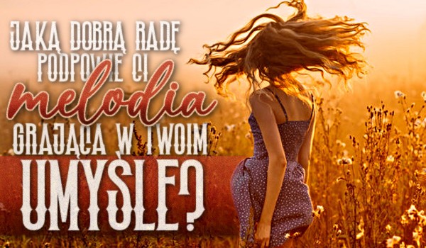 Jaką dobrą radę podpowie Ci melodia grająca w Twoim umyśle? Poczuj magię muzyki!