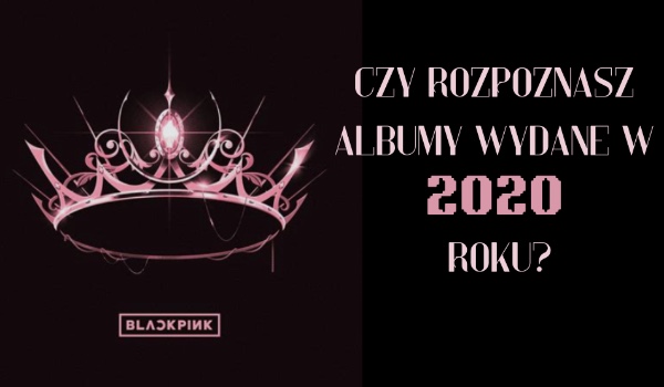 Czy rozpoznasz albumy wydane w 2020 roku?