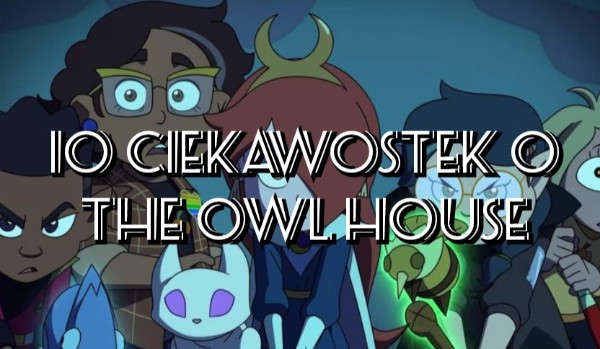 10 ciekawostek o serialu The owl house!