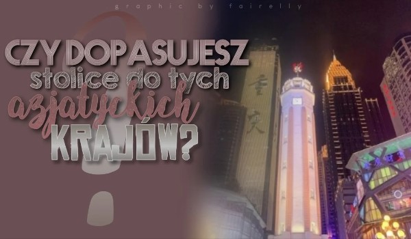 Czy dopasujesz stolice do tych azjatyckich krajów?