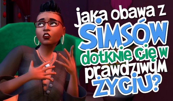 Jaka obawa z Simsów dotknie Cię w prawdziwym życiu?