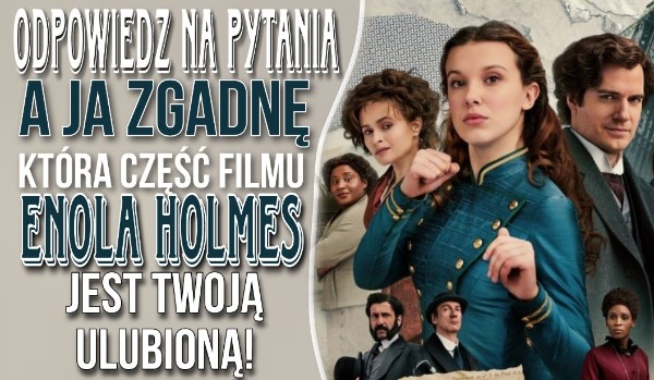 Odpowiedz na pytania, a ja postaram się zgadnąć, która część filmu „Enola Holmes” jest Twoją ulubioną!