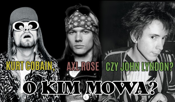 Kurt Cobain, Axl Rose czy John Lyndon? O kim mowa?