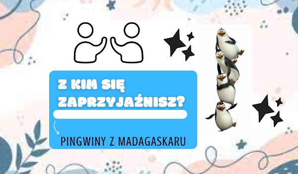 Z kim z głównych protagonistów „Pingwinów z Madagaskaru” zaprzyjaźniłbyś się najbardziej?