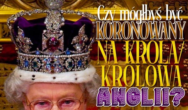 Czy mógłbyś zostać koronowany na króla/królową Anglii?