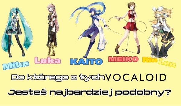 Miku, Luka, KAITO, MEIKO, Rin czy Len? Do którego z tych Vocaloidów jesteś najbardziej podobny?